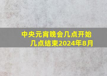 中央元宵晚会几点开始几点结束2024年8月