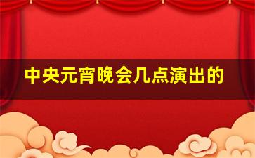 中央元宵晚会几点演出的