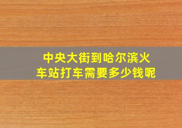 中央大街到哈尔滨火车站打车需要多少钱呢