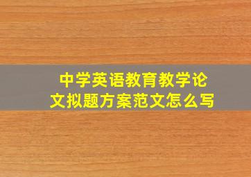 中学英语教育教学论文拟题方案范文怎么写