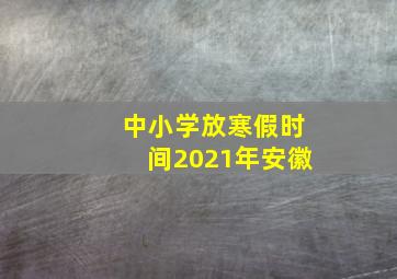 中小学放寒假时间2021年安徽