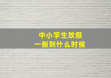 中小学生放假一般到什么时候