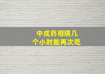 中成药相隔几个小时能再次吃