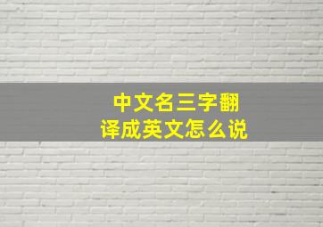 中文名三字翻译成英文怎么说