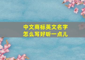 中文商标英文名字怎么写好听一点儿