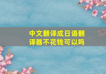 中文翻译成日语翻译器不花钱可以吗