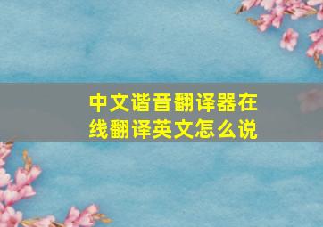 中文谐音翻译器在线翻译英文怎么说