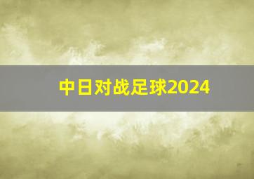 中日对战足球2024