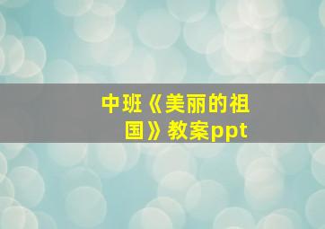 中班《美丽的祖国》教案ppt