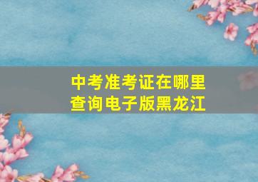 中考准考证在哪里查询电子版黑龙江