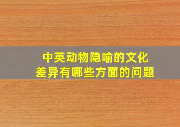 中英动物隐喻的文化差异有哪些方面的问题