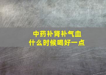 中药补肾补气血什么时候喝好一点