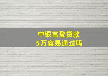 中银富登贷款5万容易通过吗