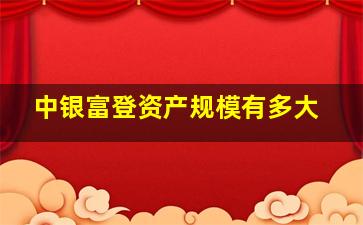 中银富登资产规模有多大