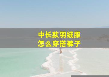 中长款羽绒服怎么穿搭裤子