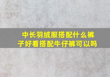 中长羽绒服搭配什么裤子好看搭配牛仔裤可以吗