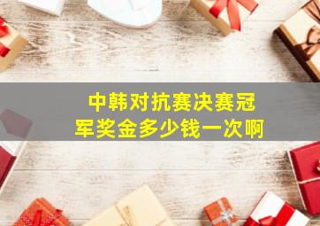 中韩对抗赛决赛冠军奖金多少钱一次啊