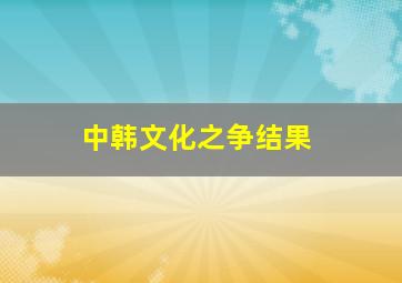 中韩文化之争结果