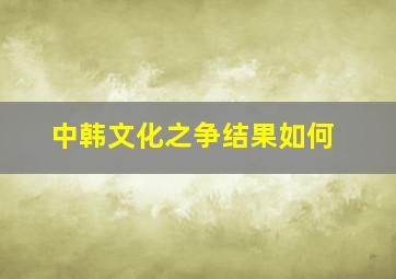 中韩文化之争结果如何