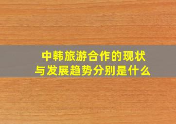 中韩旅游合作的现状与发展趋势分别是什么