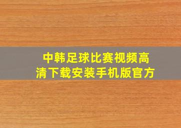 中韩足球比赛视频高清下载安装手机版官方