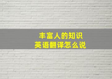 丰富人的知识英语翻译怎么说