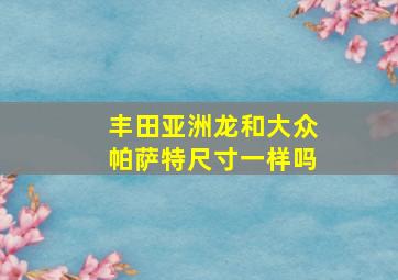 丰田亚洲龙和大众帕萨特尺寸一样吗