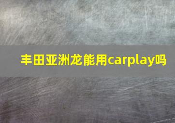 丰田亚洲龙能用carplay吗