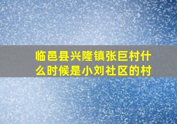 临邑县兴隆镇张巨村什么时候是小刘社区的村