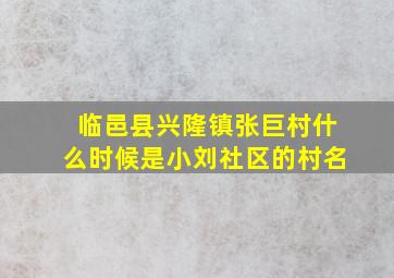 临邑县兴隆镇张巨村什么时候是小刘社区的村名