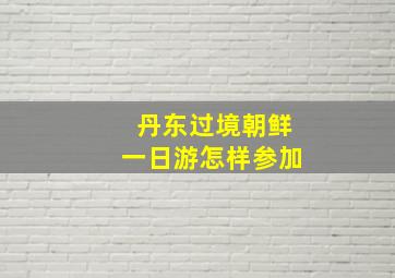 丹东过境朝鲜一日游怎样参加