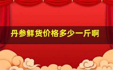 丹参鲜货价格多少一斤啊