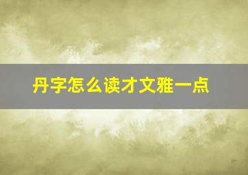 丹字怎么读才文雅一点