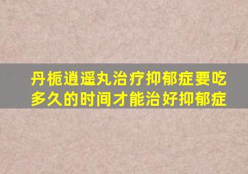 丹栀逍遥丸治疗抑郁症要吃多久的时间才能治好抑郁症