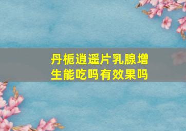 丹栀逍遥片乳腺增生能吃吗有效果吗