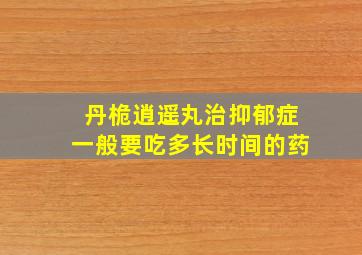 丹桅逍遥丸治抑郁症一般要吃多长时间的药