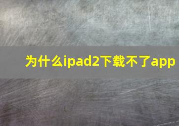 为什么ipad2下载不了app