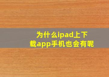 为什么ipad上下载app手机也会有呢