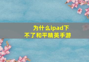 为什么ipad下不了和平精英手游