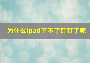 为什么ipad下不了钉钉了呢