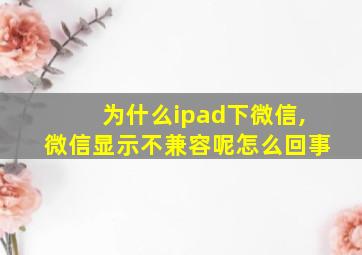 为什么ipad下微信,微信显示不兼容呢怎么回事