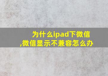 为什么ipad下微信,微信显示不兼容怎么办