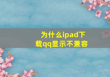 为什么ipad下载qq显示不兼容