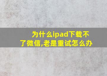 为什么ipad下载不了微信,老是重试怎么办