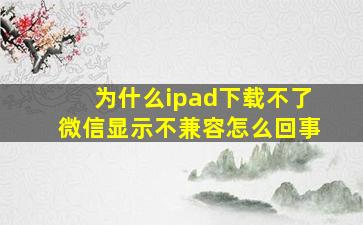 为什么ipad下载不了微信显示不兼容怎么回事