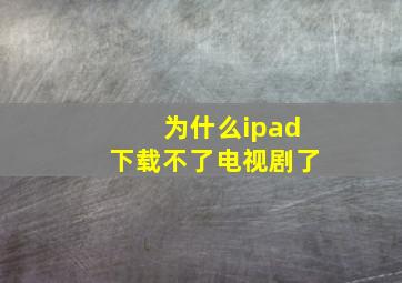 为什么ipad下载不了电视剧了