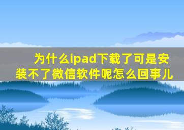 为什么ipad下载了可是安装不了微信软件呢怎么回事儿