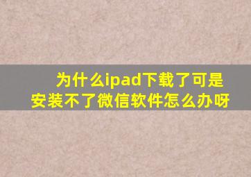 为什么ipad下载了可是安装不了微信软件怎么办呀