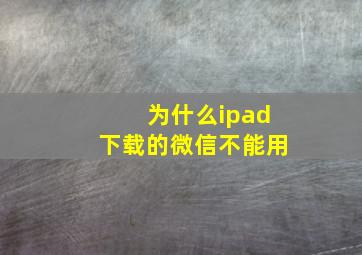 为什么ipad下载的微信不能用