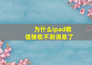 为什么ipad微信接收不到消息了